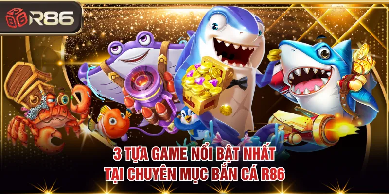 3 tựa game nổi bật nhất tại chuyên mục bắn cá R86